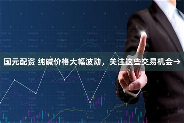 国元配资 纯碱价格大幅波动，关注这些交易机会→