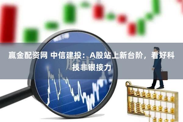 赢金配资网 中信建投：A股站上新台阶，看好科技非银接力