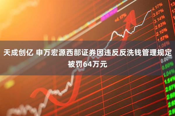 天成创亿 申万宏源西部证券因违反反洗钱管理规定被罚64万元
