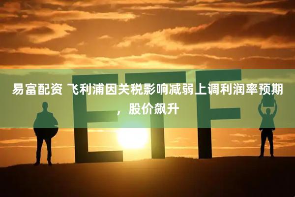 易富配资 飞利浦因关税影响减弱上调利润率预期，股价飙升