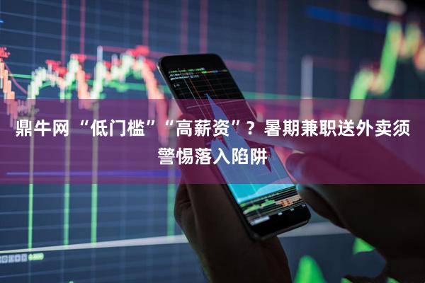 鼎牛网 “低门槛”“高薪资”？暑期兼职送外卖须警惕落入陷阱