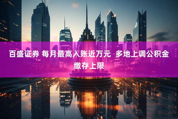 百盛证券 每月最高入账近万元  多地上调公积金缴存上限