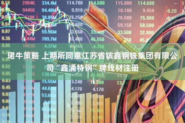 珺牛策略 上期所同意江苏省镔鑫钢铁集团有限公司“鑫涌特钢”牌线材注册