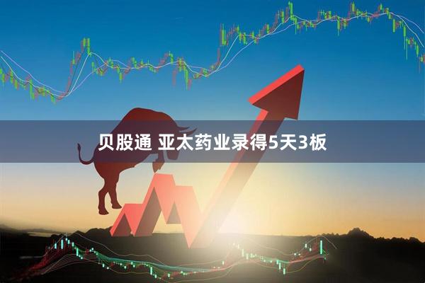 贝股通 亚太药业录得5天3板