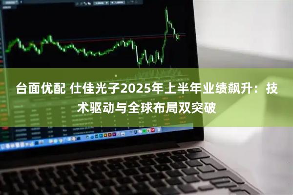 台面优配 仕佳光子2025年上半年业绩飙升：技术驱动与全球布局双突破