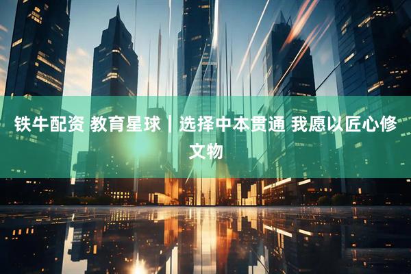 铁牛配资 教育星球｜选择中本贯通 我愿以匠心修文物