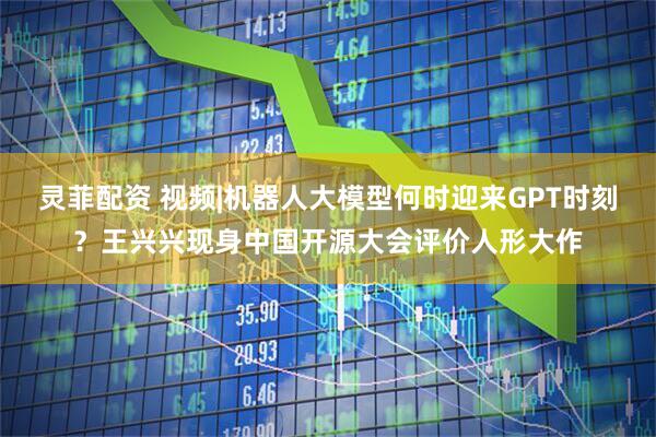 灵菲配资 视频|机器人大模型何时迎来GPT时刻？王兴兴现身中国开源大会评价人形大作