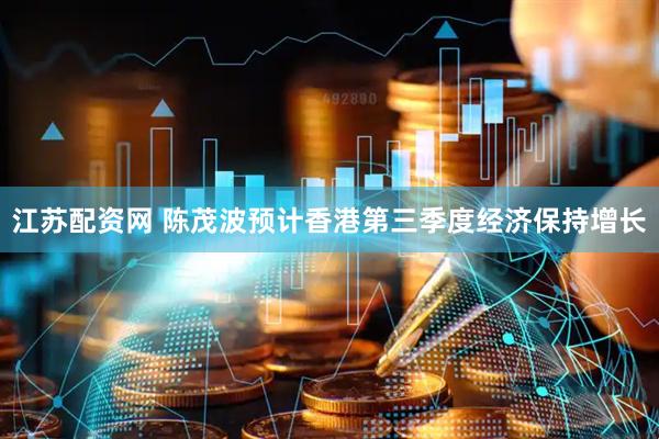 江苏配资网 陈茂波预计香港第三季度经济保持增长
