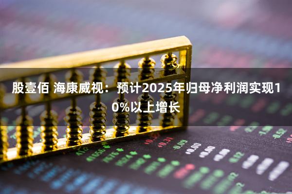 股壹佰 海康威视：预计2025年归母净利润实现10%以上增长