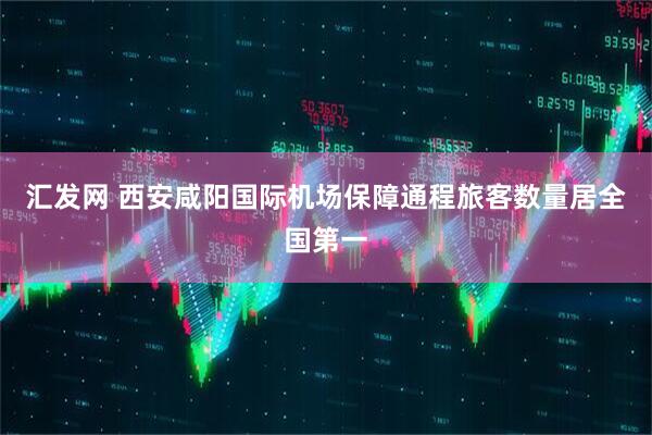 汇发网 西安咸阳国际机场保障通程旅客数量居全国第一