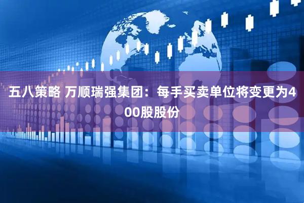 五八策略 万顺瑞强集团：每手买卖单位将变更为400股股份