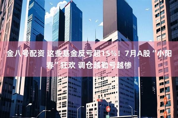 金八号配资 这些基金反亏超15%！7月A股“小阳春”狂欢 调仓越勤亏越惨