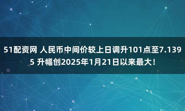 51配资网 人民币中间价较上日调升101点至7.1395 升幅创2025年1月21日以来最大！