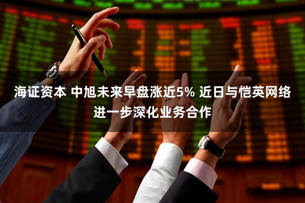 海证资本 中旭未来早盘涨近5% 近日与恺英网络进一步深化业务合作
