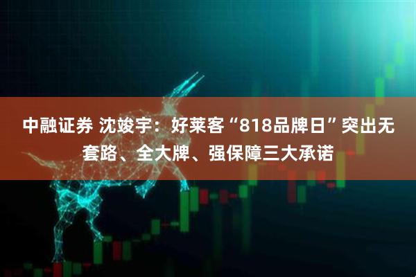 中融证券 沈竣宇：好莱客“818品牌日”突出无套路、全大牌、强保障三大承诺