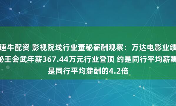 速牛配资 影视院线行业董秘薪酬观察：万达电影业绩暴跌 董秘王会武年薪367.44万元行业登顶 约是同行平均薪酬的4.2倍