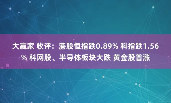 大赢家 收评：港股恒指跌0.89% 科指跌1.56% 科网股、半导体板块大跌 黄金股普涨