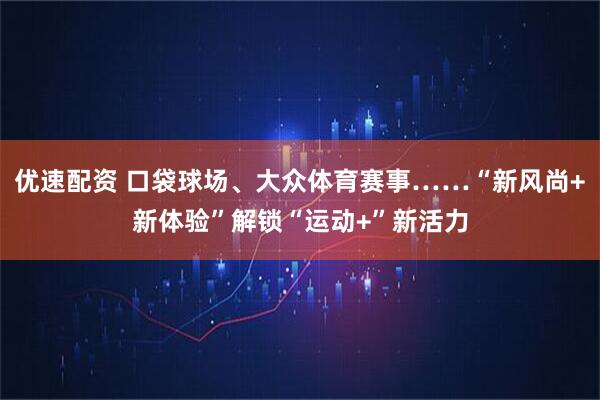 优速配资 口袋球场、大众体育赛事……“新风尚+新体验”解锁“运动+”新活力