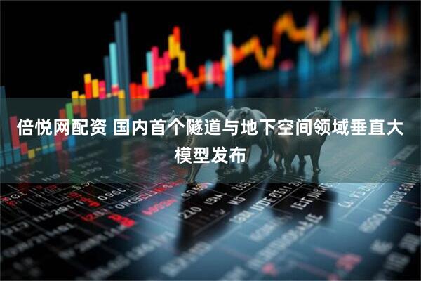 倍悦网配资 国内首个隧道与地下空间领域垂直大模型发布