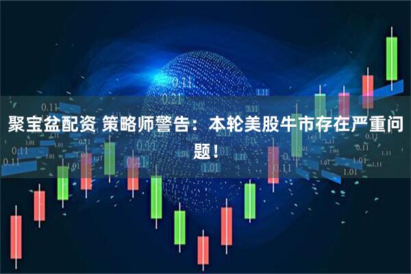 聚宝盆配资 策略师警告：本轮美股牛市存在严重问题！