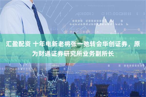 汇盈配资 十年电新老将张一弛转会华创证券，原为财通证券研究所业务副所长