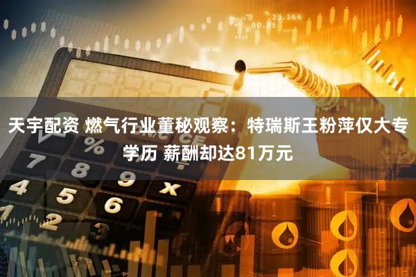 天宇配资 燃气行业董秘观察：特瑞斯王粉萍仅大专学历 薪酬却达81万元