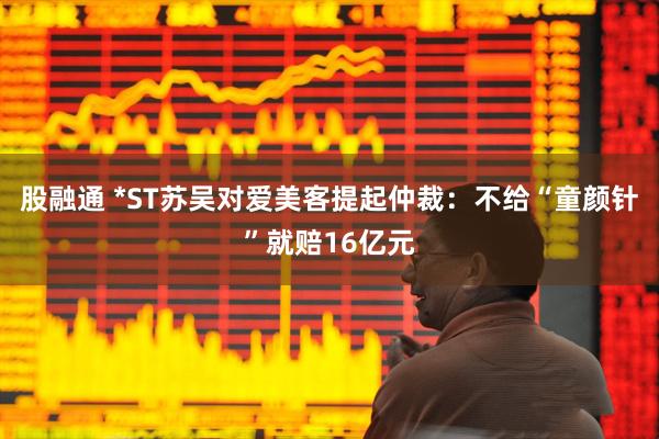 股融通 *ST苏吴对爱美客提起仲裁：不给“童颜针”就赔16亿元