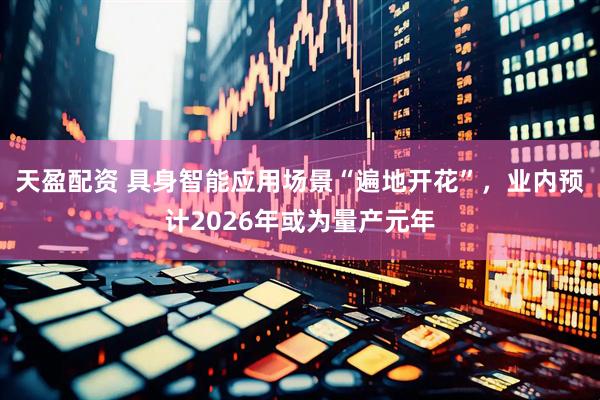 天盈配资 具身智能应用场景“遍地开花”，业内预计2026年或为量产元年