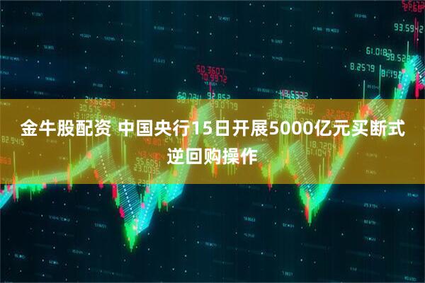 金牛股配资 中国央行15日开展5000亿元买断式逆回购操作