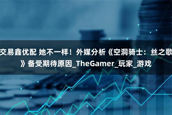 交易鑫优配 她不一样！外媒分析《空洞骑士：丝之歌》备受期待原因_TheGamer_玩家_游戏