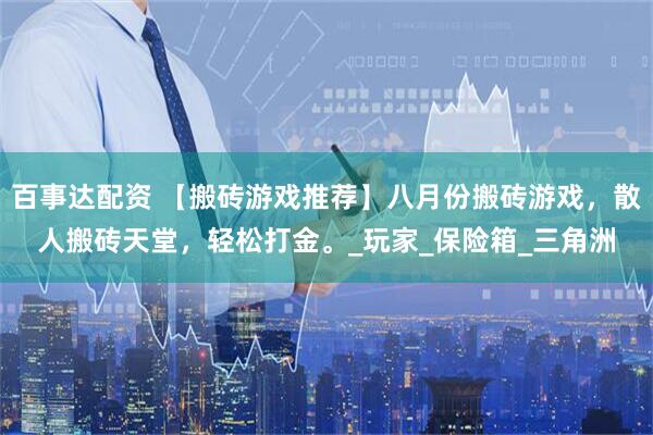 百事达配资 【搬砖游戏推荐】八月份搬砖游戏，散人搬砖天堂，轻松打金。_玩家_保险箱_三角洲