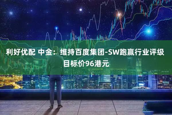 利好优配 中金：维持百度集团-SW跑赢行业评级 目标价96港元