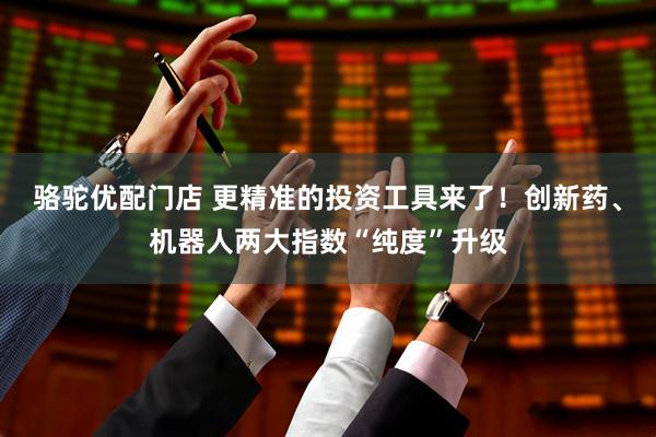 骆驼优配门店 更精准的投资工具来了！创新药、机器人两大指数“纯度”升级