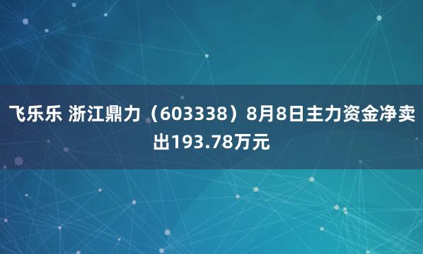 飞乐乐 浙江鼎力（603338）8月8日主力资金净卖出193.78万元