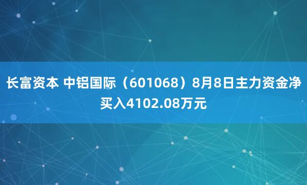 长富资本 中铝国际（601068）8月8日主力资金净买入4102.08万元