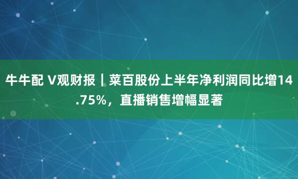 牛牛配 V观财报｜菜百股份上半年净利润同比增14.75%，直播销售增幅显著