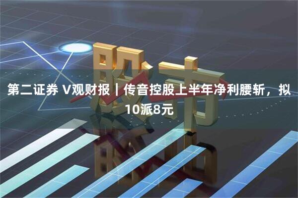 第二证券 V观财报｜传音控股上半年净利腰斩，拟10派8元
