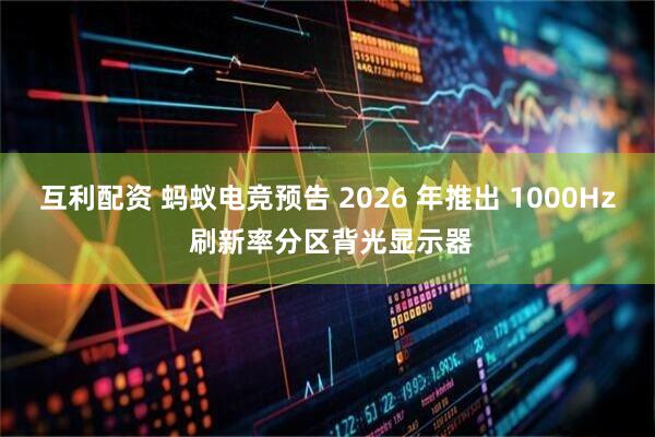 互利配资 蚂蚁电竞预告 2026 年推出 1000Hz 刷新率分区背光显示器