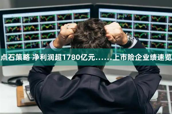 点石策略 净利润超1780亿元……上市险企业绩速览