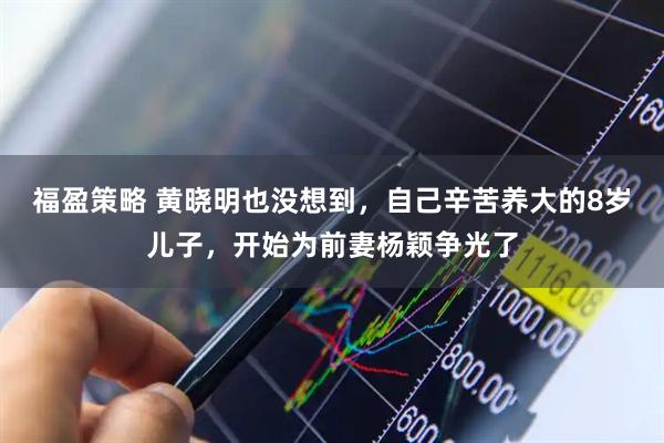 福盈策略 黄晓明也没想到，自己辛苦养大的8岁儿子，开始为前妻杨颖争光了