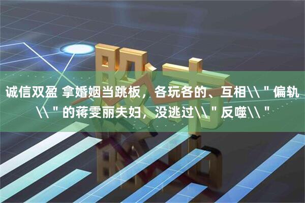诚信双盈 拿婚姻当跳板，各玩各的、互相\＂偏轨\＂的蒋雯丽夫妇，没逃过\＂反噬\＂