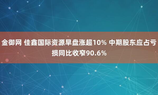 金御网 佳鑫国际资源早盘涨超10% 中期股东应占亏损同比收窄90.6%
