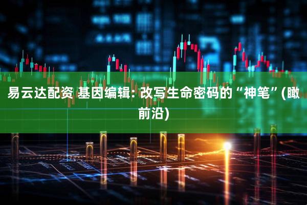 易云达配资 基因编辑: 改写生命密码的“神笔”(瞰前沿)