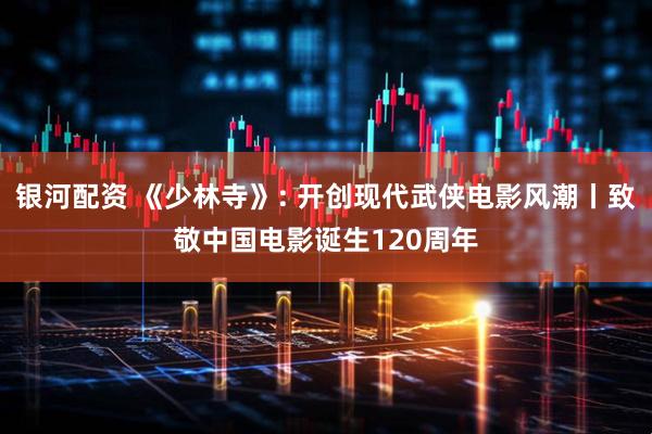 银河配资 《少林寺》: 开创现代武侠电影风潮丨致敬中国电影诞生120周年