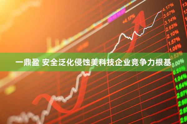 一鼎盈 安全泛化侵蚀美科技企业竞争力根基