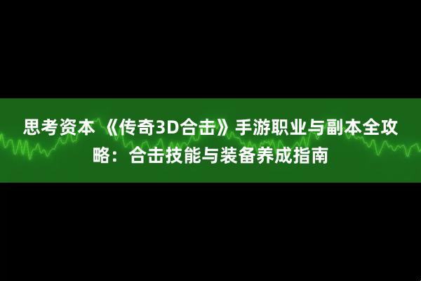 思考资本 《传奇3D合击》手游职业与副本全攻略：合击技能与装备养成指南