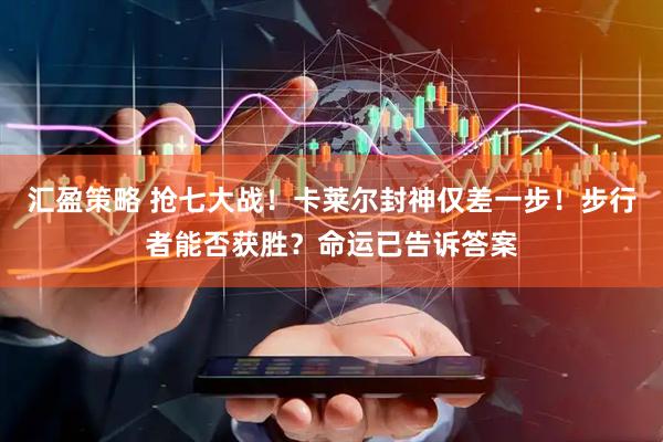汇盈策略 抢七大战！卡莱尔封神仅差一步！步行者能否获胜？命运已告诉答案