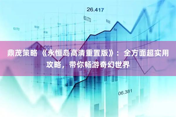 鼎茂策略 《永恒岛高清重置版》：全方面超实用攻略，带你畅游奇幻世界