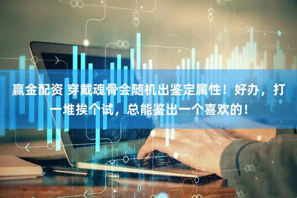 赢金配资 穿戴魂骨会随机出鉴定属性！好办，打一堆挨个试，总能鉴出一个喜欢的！
