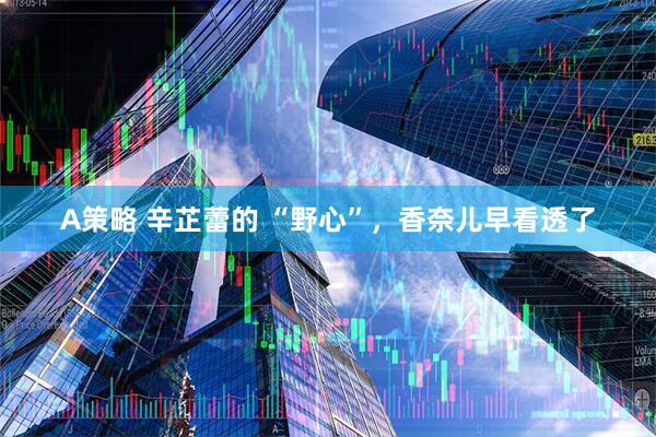 A策略 辛芷蕾的 “野心”，香奈儿早看透了